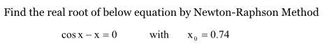 Find the real root of below equation by Newton-Raphson Method COs x - x = 0 with x, = 0.74