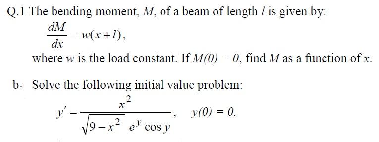 Q.1 The bending moment, M, of a beam of length l is given by dM dr where w is the load constant. If MO0) 0, find M as a function of x. b. Solve the following initial value problem: y (0) 9- 2 ev cos y