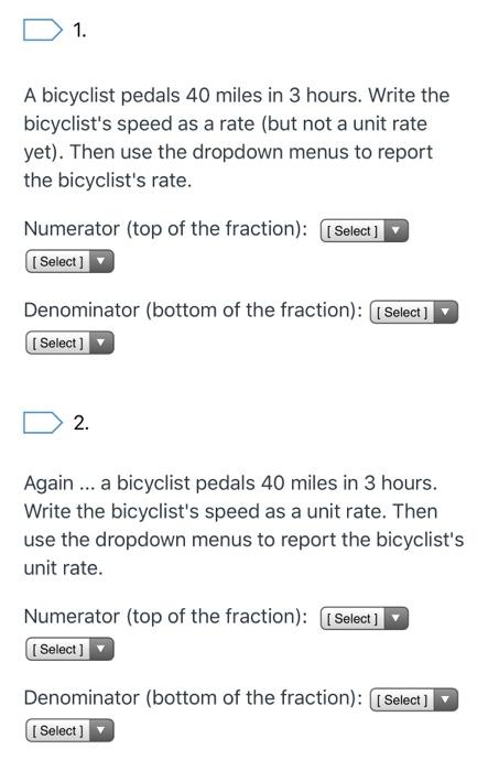 D 1. A bicyclist pedals 40 miles in 3 hours. Write the bicyclists speed as a rate (but not a unit rate yet). Then use the dr