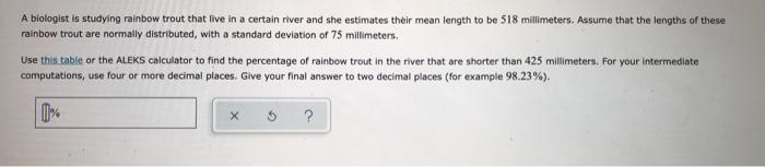 A biologist is studying rainbow trout that live in a certain river and she estimates their mean length to be 518 millimeters.