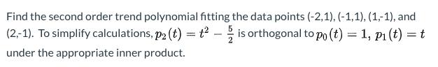 Find the second order trend polynomial fitting the data points (-2,1),(-1,1), (1,-1), and (2,-1). To simplify calculations, p