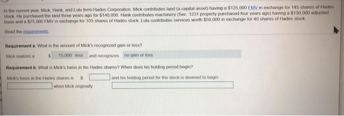 In the current year, Mick, Hank, and Lulu form Hades Corporation Mick contributes land (a capital asset) having a $125,000 FM
