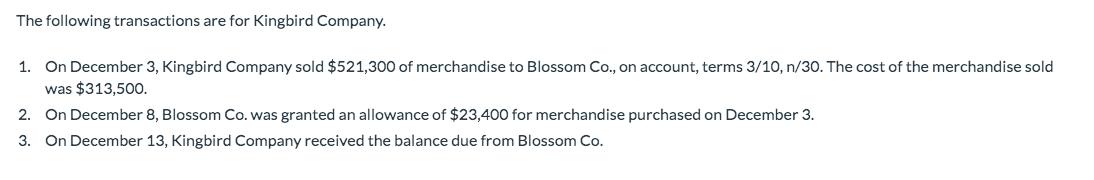 The following transactions are for Kingbird Company. 1. On December 3, Kingbird Company sold $521,300 of merchandise to Bloss