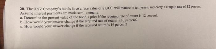 20- The XYZ Companys bonds have a face value of $1.000, will mature in ten years, and carry a coupon rate of 12 percent. Ass