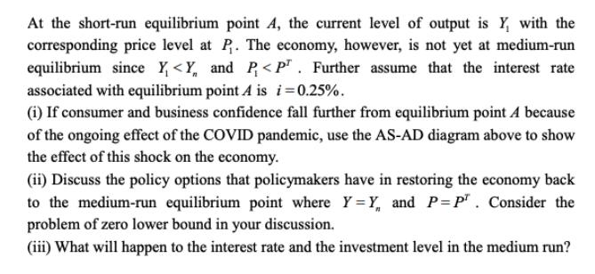 At the short-run equilibrium point A, the current level of output is y, with the corresponding price level at P. The economy,