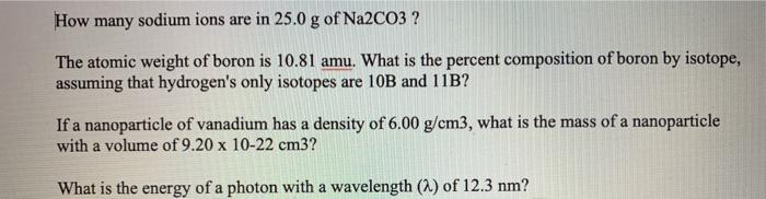 How many sodium ions are in 25.0 g of Na2CO3 ? The atomic weight of boron is 10.81 amu. What is the percent composition of bo