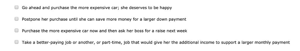 Go ahead and purchase the more expensive car; she deserves to be happy Postpone her purchase until she can save more money fo