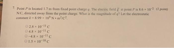 7. Point P is located 1.7 m from fixed point charge q. The electric field at point P is 8.6 x 10-2 (1 point) N/C, directed aw