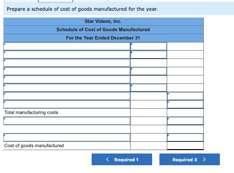 Prepare a schedule of cost of goods manufactured for the year. Star Videos, Inc. Schedule of Cost of Goods Manufactured For t
