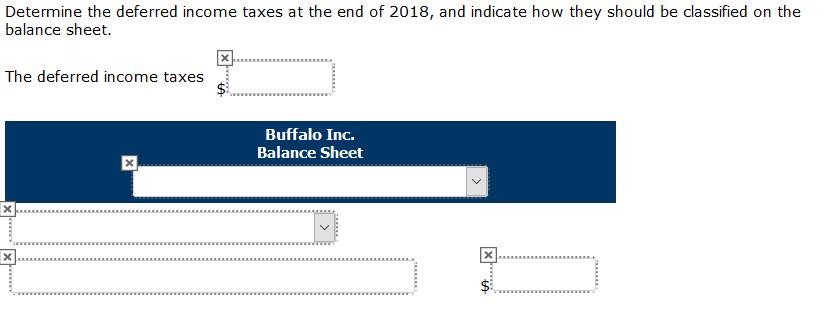 Determine the deferred income taxes at the end of 2018, and indicate how they should be classified on the balance sheet. x Th