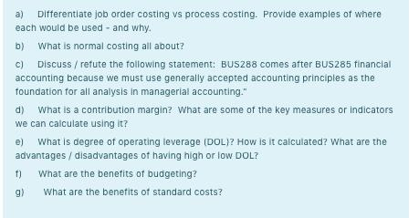 a) Differentiate job order costing vs process costing. Provide examples of where each would be used - and why. b) What is nor