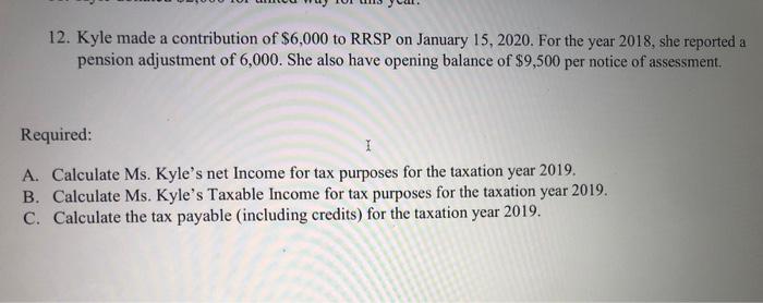 12. Kyle made a contribution of $6,000 to RRSP on January 15, 2020. For the year 2018, she reported a pension adjustment of 6