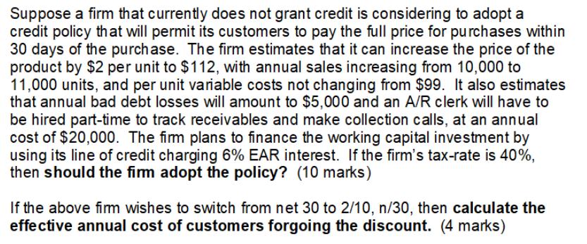 Suppose a firm that currently does not grant credit is considering to adopt a credit policy that will permit its customers to