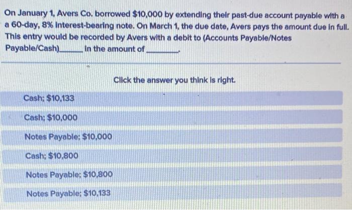 On January 1, Avers Co. borrowed $10,000 by extending their past-due account payable with a a 60-day, 8% Interest-bearing not