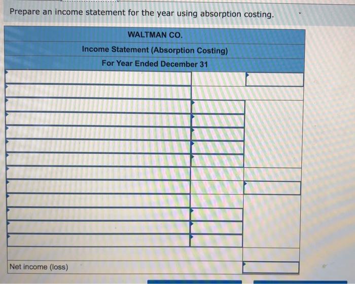 a Prepare an income statement for the year using absorption costing. WALTMAN CO. Income Statement (Absorption Costing) For Ye