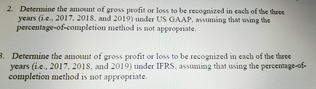 2. Determine the amount of gross profit or loss to be recognized in each of the three years (i.e., 2017, 2018, and 2019) unde
