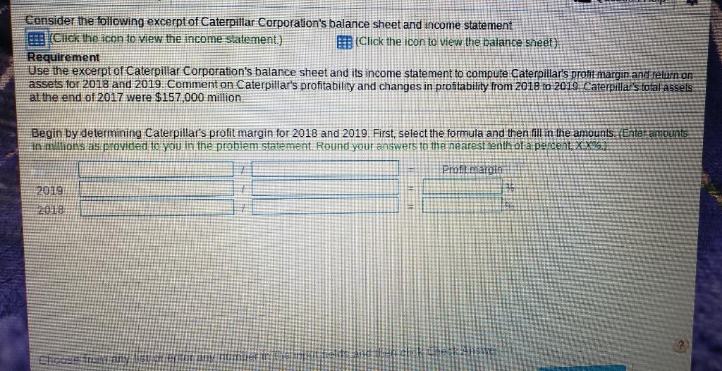 Consider the following excerpt of Caterpillar Corporations balance sheet and income statement BED (Click the icon to view th