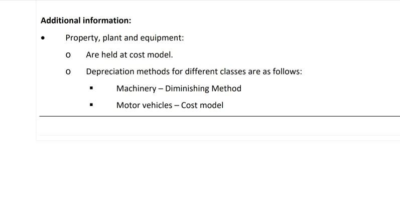 Additional information: Property, plant and equipment: o Are held at cost model. o Depreciation methods for different classes