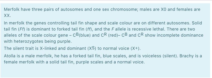 Merfolk have three pairs of autosomes and one sex chromosome; males are XO and females are XX. In merfolk the genes controlli