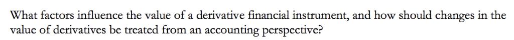 What factors influence the value of a derivative financial instrument, and how should changes in the value of derivatives be