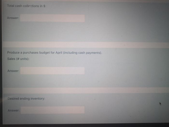 Total cash collections in $: Answer: Produce a purchases budget for April (including cash payments). Sales (# units): Answer: