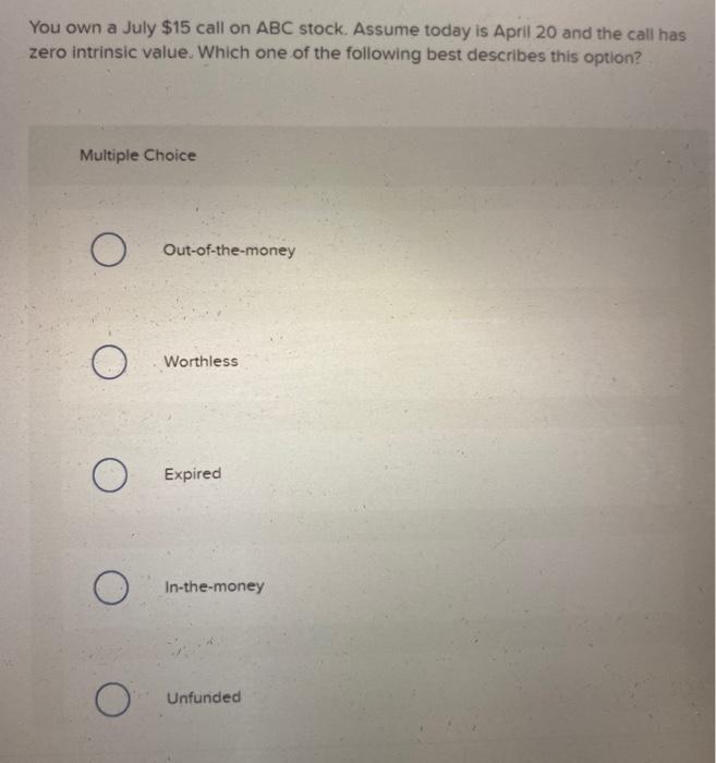 You own a July $15 call on ABC stock. Assume today is April 20 and the call has zero intrinsic value. Which one of the follow