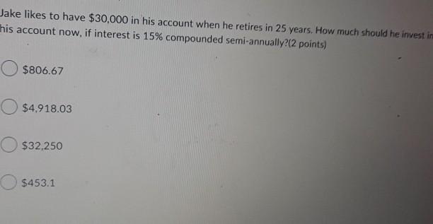 Jake likes to have $30,000 in his account when he retires in 25 years. How much should he invest in his account now, if inter