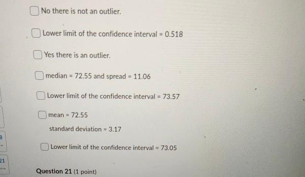 No there is not an outlier. Lower limit of the confidence interval = 0.518 Yes there is an outlier. median = 72.55 and spread