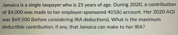 Jamaica is a single taxpayer who is 25 years of age. During 2020, a contribution of $4,000 was made to her employer-sponsored