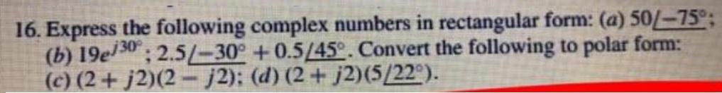 16. Express the following complex numbers in rectangular form: (a) 50/-75; (b)