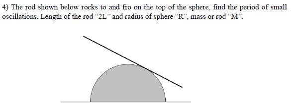 4) The rod shown below rocks to and fro on the top of the sphere, find the period of small oscillations. Length of the rod “2