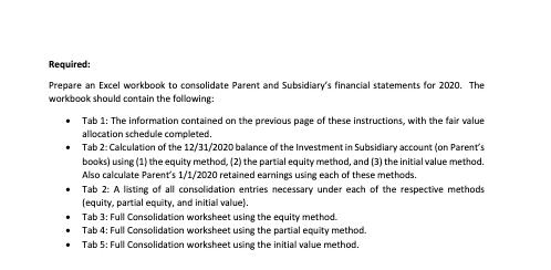 Required: Prepare an Excel workbook to consolidate Parent and Subsidiarys financial statements for 2020. The workbook should