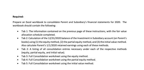 Required: Prepare an Excel workbook to consolidate Parent and Subsidiarys financial statements for 2020. The workbook should