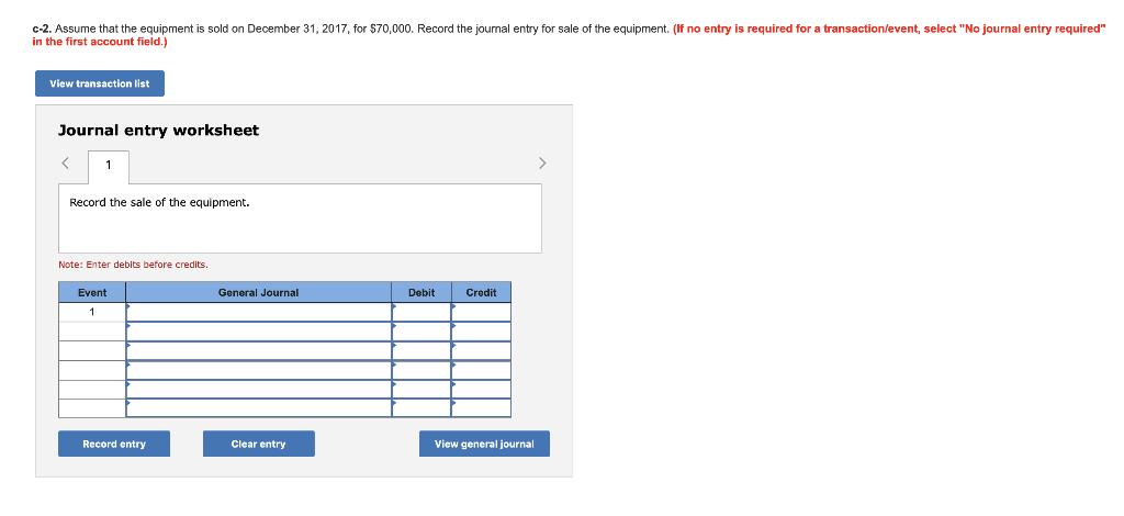 C-2. Assume that the equipment is sold on December 31, 2017, for $70,000. Record the journal entry for sale of the equipment.