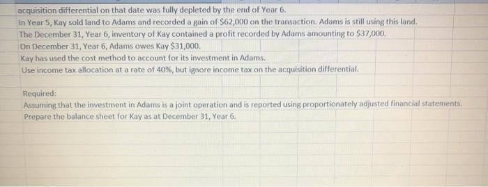 acquisition differential on that date was fully depleted by the end of Year 6. In Year 5, kay sold land to Adams and recorded