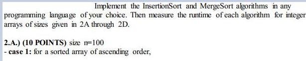 Implement the InsertionSort and MergeSort algorithms in any programming angua ge of