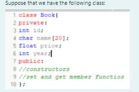 following class: 1 class Book{ 2 private: 3 int id: 4 char