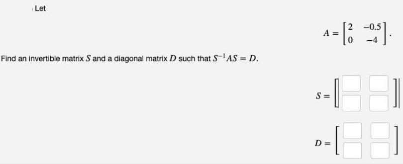 Let 2 -0.5 A = -4 Find an invertible matrix S and