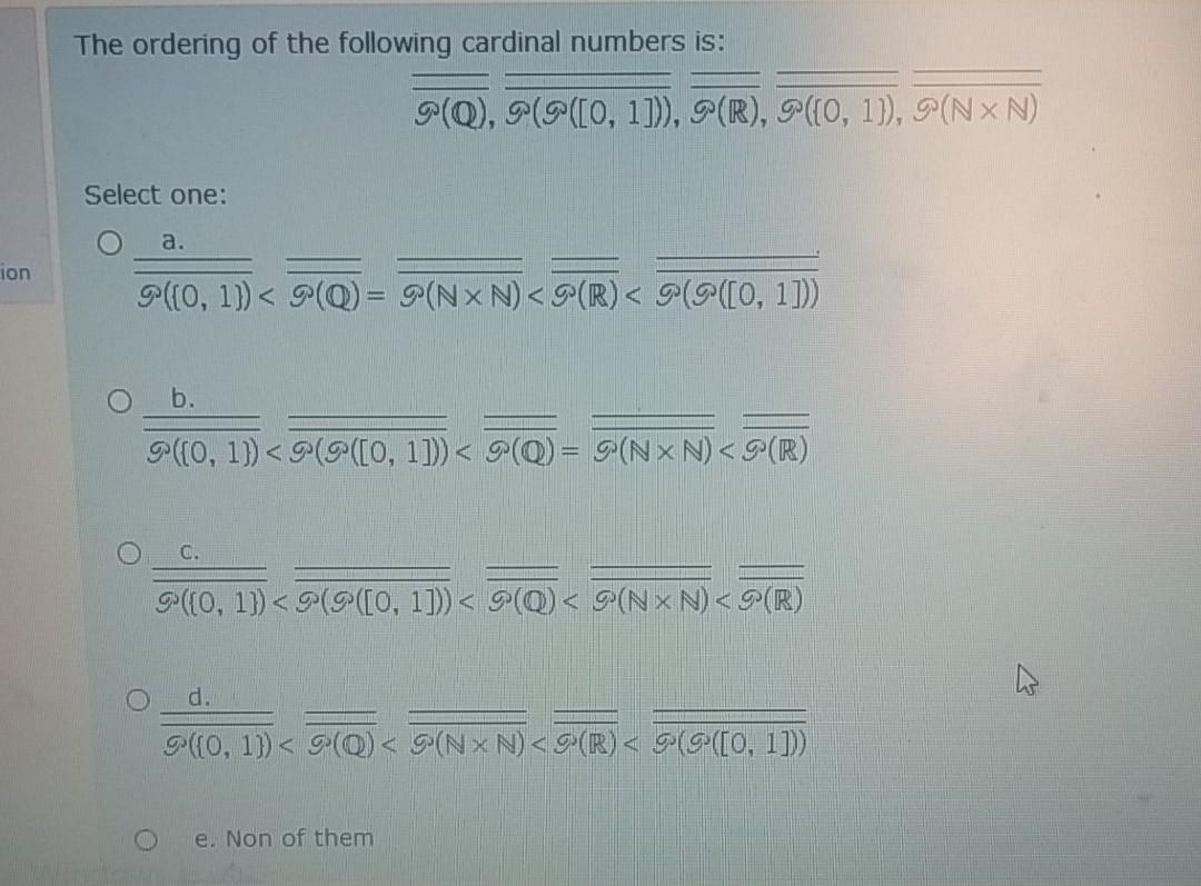 The ordering of the following cardinal numbers is: (Q), (@([0,1])), (R), 9({0, 1), (NX N) Select one: a. ion ([0, 1)) < (Q)=