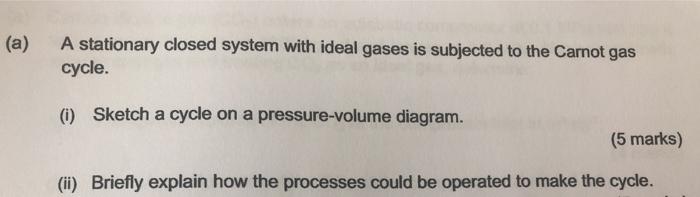 (a) A stationary closed system with ideal gases is subjected to the Carnot gas cycle. (i) Sketch a cycle on a pressure-volume