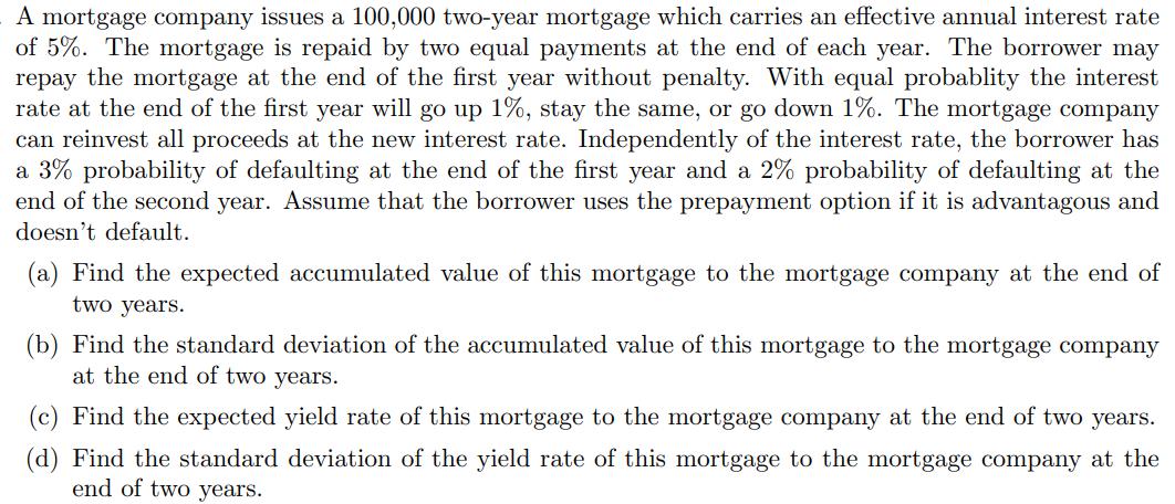 A mortgage company issues a 100,000 two-year mortgage which carries an effective annual interest rate of 5%. The mortgage is