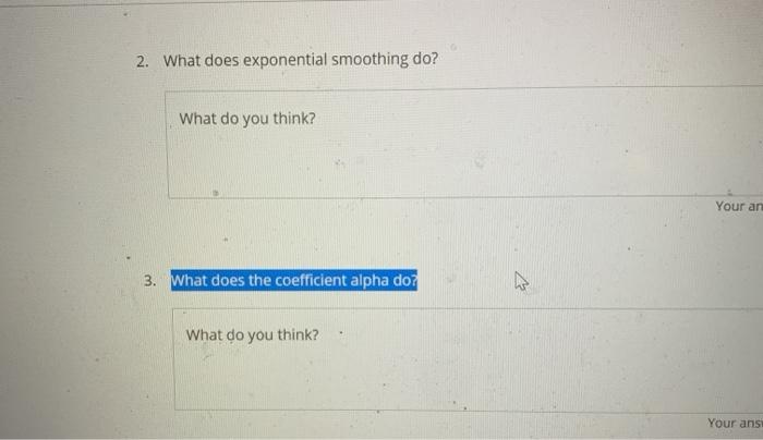 2. What does exponential smoothing do? What do you think? Your an 3. What does the coefficient alpha do? A What do you think?