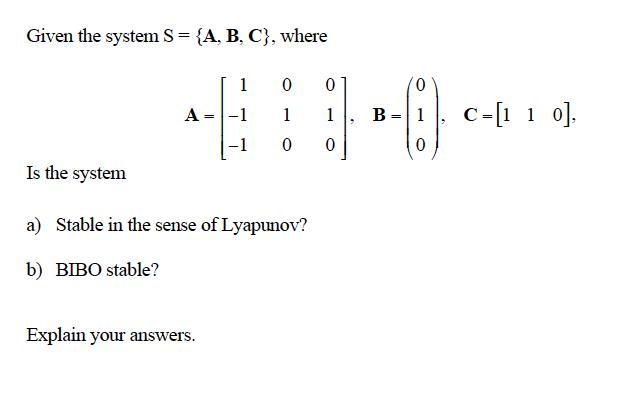 Given the system S= {A, B, C), where 1 0 0 0 A -1 1 1 B = 1 -- C=[1 1 0], 0 0 0 Is the system a) Stable in the sense of Lyapu