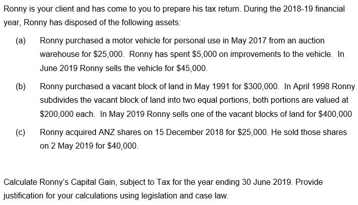 Ronny is your client and has come to you to prepare his tax return. During the 2018-19 financial year, Ronny has disposed of