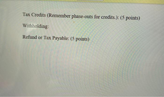 Tax Credits (Remember phase-outs for credits.): (5 points) Withholding: Refund or Tax Payable: (5 points)