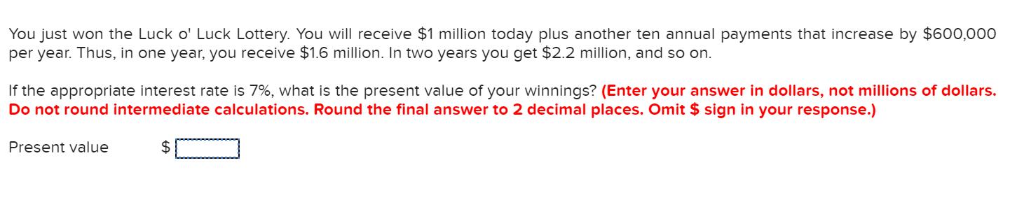 You just won the Luck o Luck Lottery. You will receive $1 million today plus another ten annual payments that increase by $6