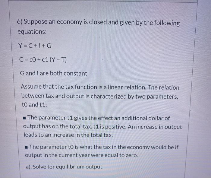 6) Suppose an economy is closed and given by the following equations: Y = C + I + G C = CO + c1 (Y-T) G and I are both consta