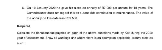 6. On 10 January 2020 he gave his niece an annuity of R7 000 per annum for 10 years. The Commissioner does not regard this as