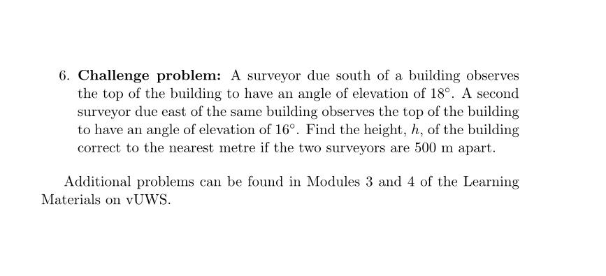 6. Challenge problem: A surveyor due south of a building observes the top of the building to have an angle of elevation of 18