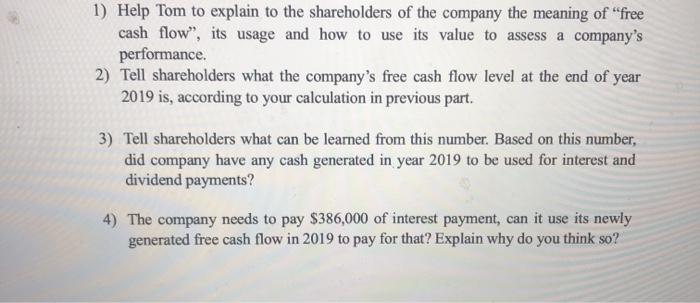 1) Help Tom to explain to the shareholders of the company the meaning of free cash flow”, its usage and how to use its value